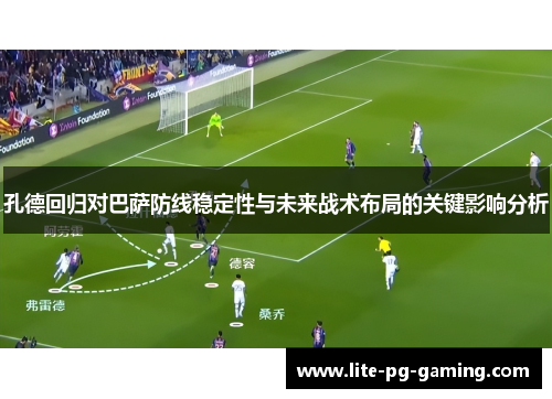 孔德回归对巴萨防线稳定性与未来战术布局的关键影响分析