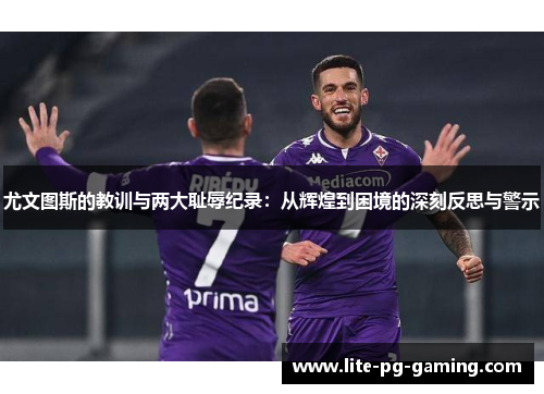 尤文图斯的教训与两大耻辱纪录：从辉煌到困境的深刻反思与警示